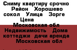 Сниму квартиру срочно › Район ­ Хорошево, сокол › Улица ­ Зорге,  › Цена ­ 25 000 - Московская обл. Недвижимость » Дома, коттеджи, дачи аренда   . Московская обл.